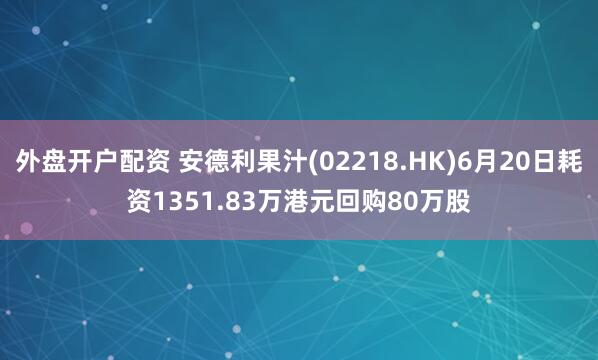 外盘开户配资 安德利果汁(02218.HK)6月20日耗资1351.83万港元回购80万股
