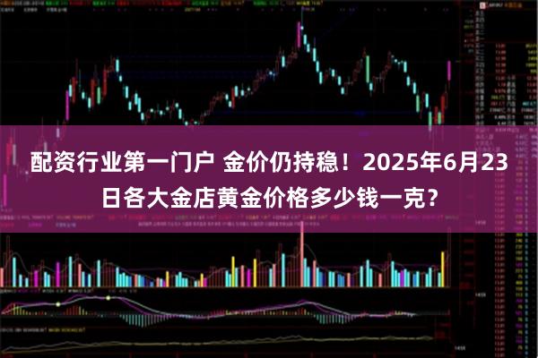 配资行业第一门户 金价仍持稳！2025年6月23日各大金店黄金价格多少钱一克？