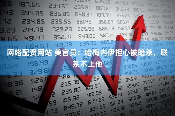 网络配资网站 美官员：哈梅内伊担心被暗杀，联系不上他