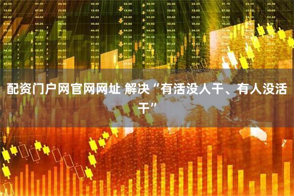 配资门户网官网网址 解决“有活没人干、有人没活干”