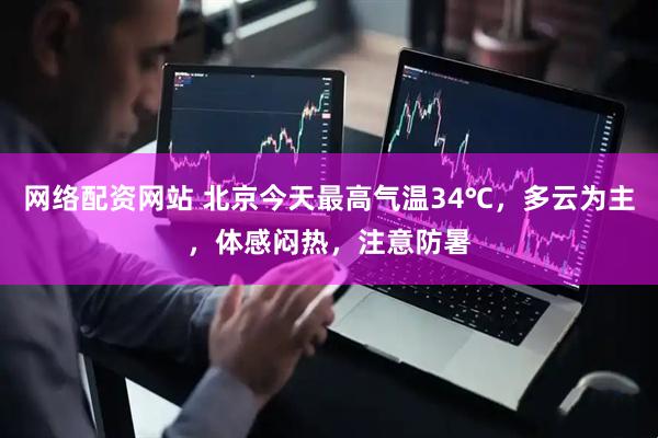 网络配资网站 北京今天最高气温34℃，多云为主，体感闷热，注意防暑