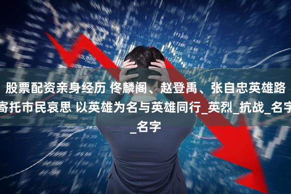 股票配资亲身经历 佟麟阁、赵登禹、张自忠英雄路寄托市民哀思 以英雄为名与英雄同行_英烈_抗战_名字