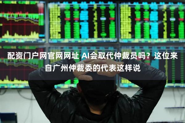 配资门户网官网网址 AI会取代仲裁员吗？这位来自广州仲裁委的代表这样说