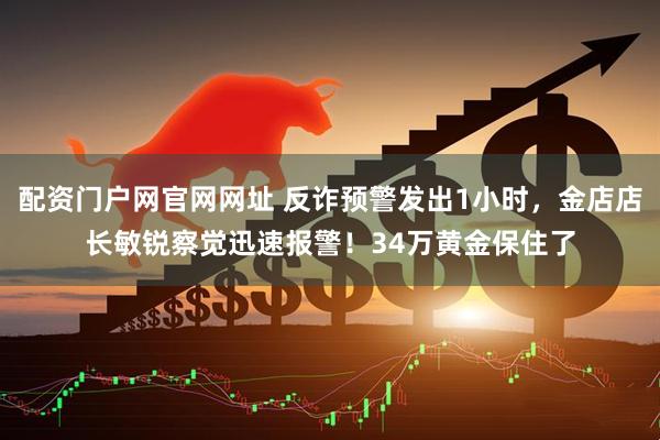 配资门户网官网网址 反诈预警发出1小时，金店店长敏锐察觉迅速报警！34万黄金保住了