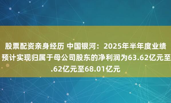 股票配资亲身经历 中国银河：2025年半年度业绩预告显示，预计实现归属于母公司股东的净利润为63.62亿元至68.01亿元