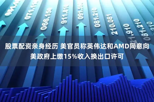 股票配资亲身经历 美官员称英伟达和AMD同意向美政府上缴15%收入换出口许可