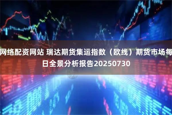 网络配资网站 瑞达期货集运指数（欧线）期货市场每日全景分析报告20250730