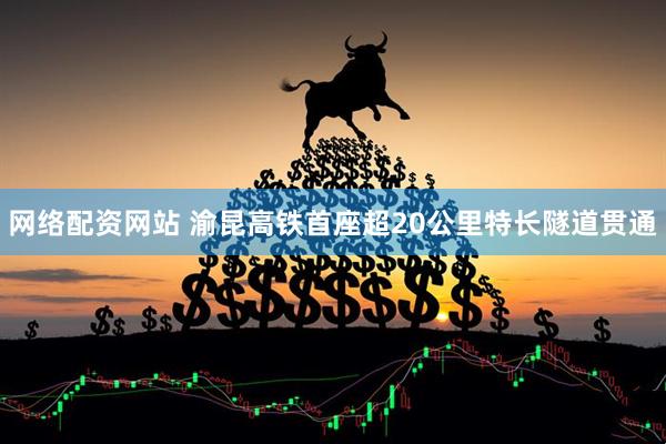 网络配资网站 渝昆高铁首座超20公里特长隧道贯通