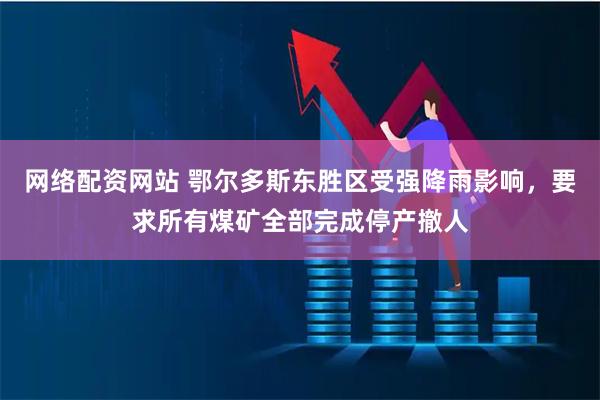 网络配资网站 鄂尔多斯东胜区受强降雨影响，要求所有煤矿全部完成停产撤人