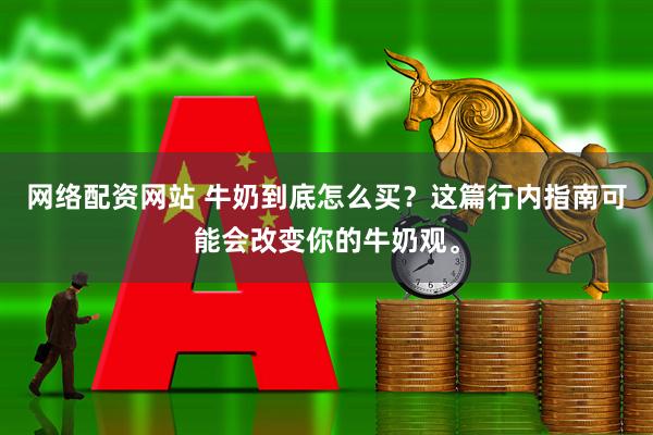 网络配资网站 牛奶到底怎么买？这篇行内指南可能会改变你的牛奶观。