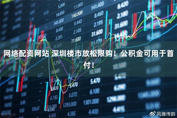 网络配资网站 深圳楼市放松限购！公积金可用于首付！