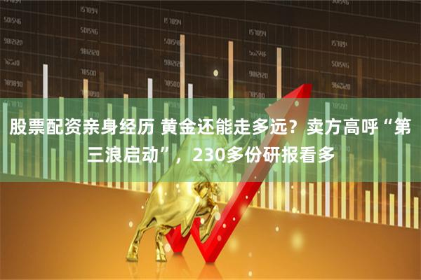 股票配资亲身经历 黄金还能走多远？卖方高呼“第三浪启动”，230多份研报看多