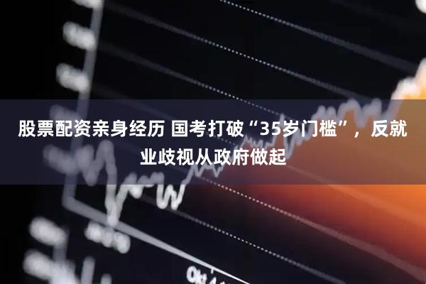 股票配资亲身经历 国考打破“35岁门槛”，反就业歧视从政府做起