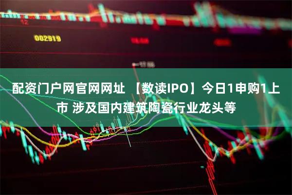 配资门户网官网网址 【数读IPO】今日1申购1上市 涉及国内建筑陶瓷行业龙头等