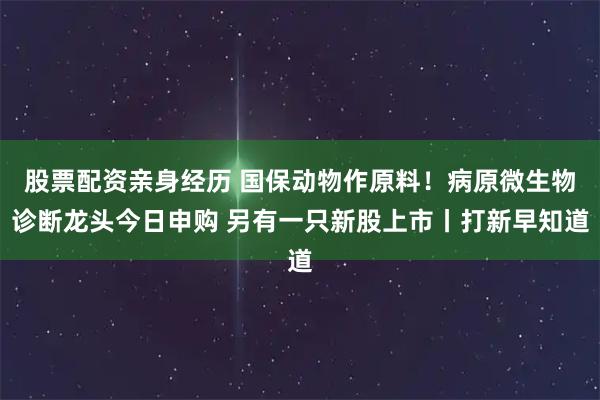 股票配资亲身经历 国保动物作原料！病原微生物诊断龙头今日申购 另有一只新股上市丨打新早知道