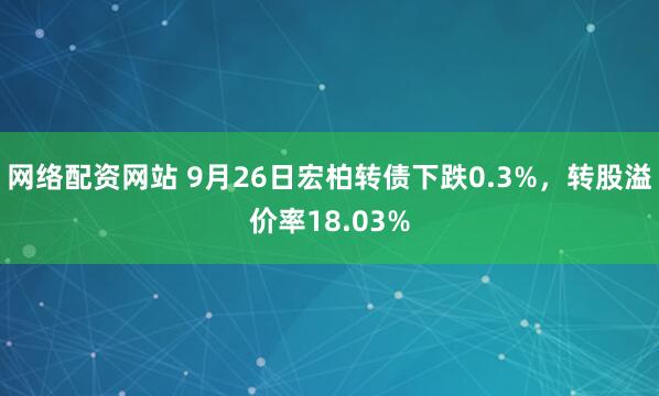网络配资网站 9月26日宏柏转债下跌0.3%，转股溢价率18.03%