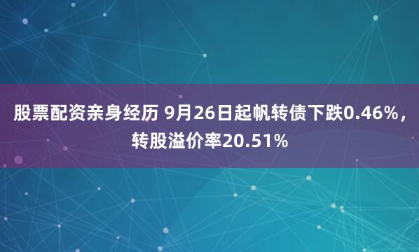 股票配资亲身经历 9月26日起帆转债下跌0.46%，转股溢价率20.51%