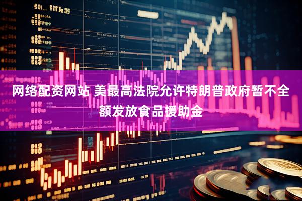 网络配资网站 美最高法院允许特朗普政府暂不全额发放食品援助金