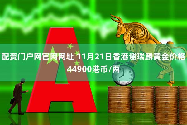 配资门户网官网网址 11月21日香港谢瑞麟黄金价格44900港币/两