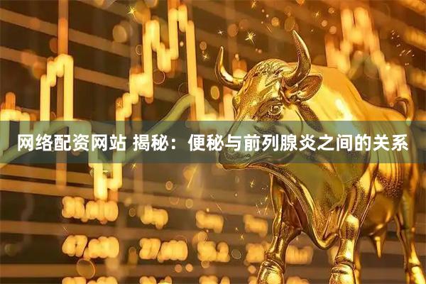 网络配资网站 揭秘：便秘与前列腺炎之间的关系