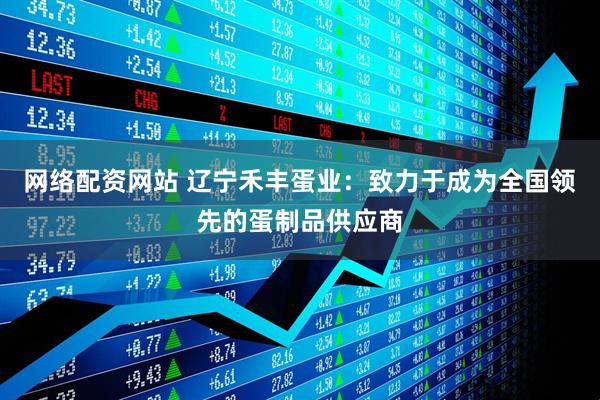 网络配资网站 辽宁禾丰蛋业：致力于成为全国领先的蛋制品供应商