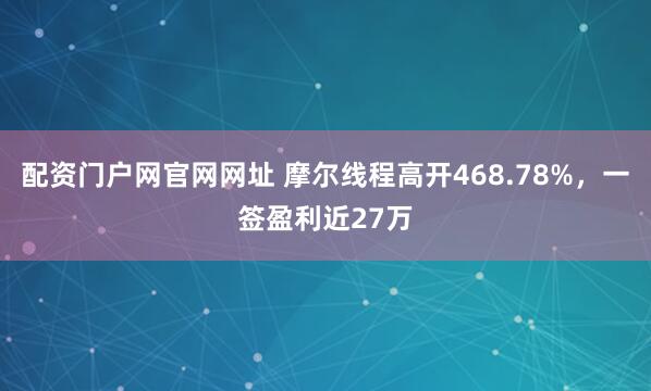 配资门户网官网网址 摩尔线程高开468.78%，一签盈利近27万
