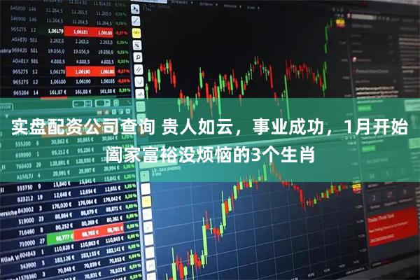 实盘配资公司查询 贵人如云，事业成功，1月开始阖家富裕没烦恼的3个生肖