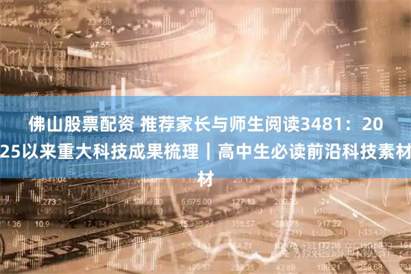 佛山股票配资 推荐家长与师生阅读3481：2025以来重大科技成果梳理｜高中生必读前沿科技素材