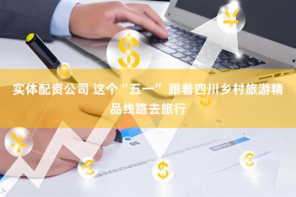 实体配资公司 这个“五一” 跟着四川乡村旅游精品线路去旅行