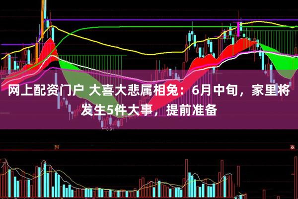 网上配资门户 大喜大悲属相兔：6月中旬，家里将发生5件大事，提前准备