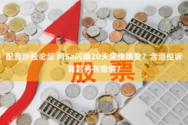 配资炒股论坛 阿Sa闪婚20天突传婚变？含泪控诉背后另有隐情？